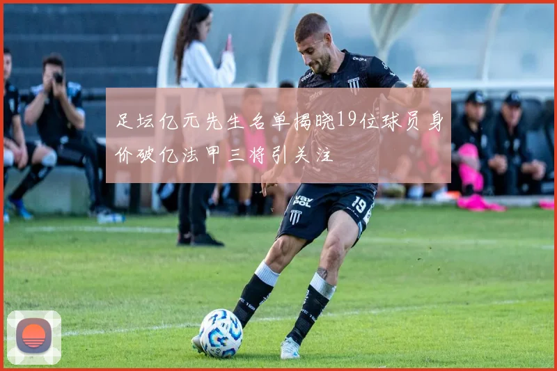 足坛亿元先生名单揭晓19位球员身价破亿法甲三将引关注