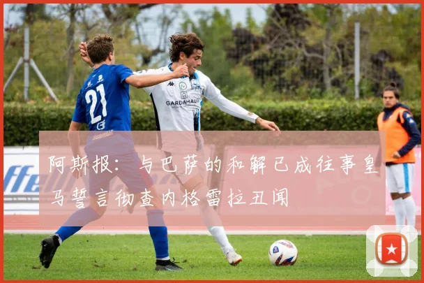 阿斯报：与巴萨的和解已成往事皇马誓言彻查内格雷拉丑闻
