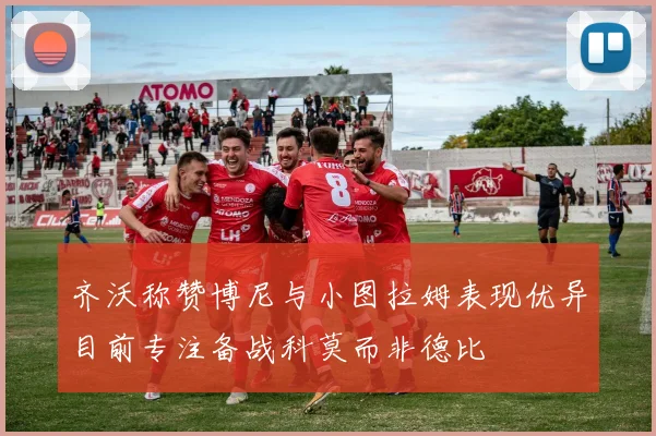 齐沃称赞博尼与小图拉姆表现优异目前专注备战科莫而非德比