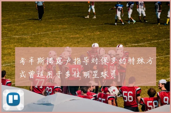 考辛斯揭露卢指导对保罗的特殊方式曾适用于多位明星球员