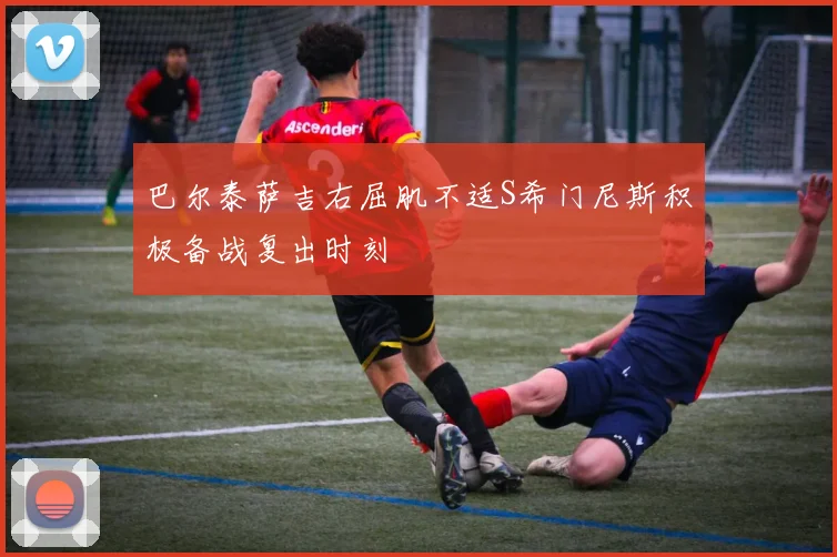 巴尔泰萨吉右屈肌不适S希门尼斯积极备战复出时刻