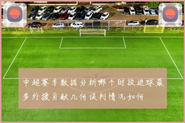 中超赛季数据分析哪个时段进球最多外援贡献几何误判情况如何