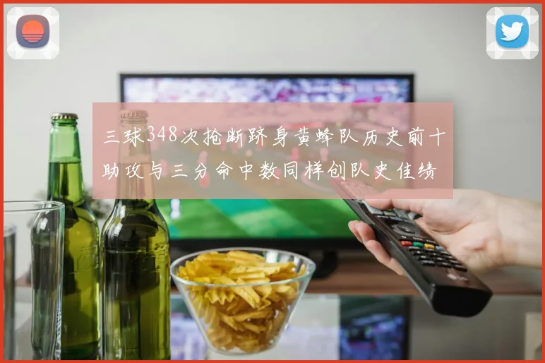 三球348次抢断跻身黄蜂队历史前十助攻与三分命中数同样创队史佳绩