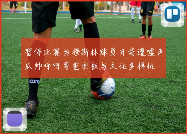 暂停比赛为穆斯林球员开斋遭嘘声瓜帅呼吁尊重宗教与文化多样性