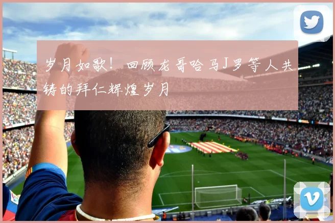 岁月如歌！回顾龙哥哈马J罗等人共铸的拜仁辉煌岁月