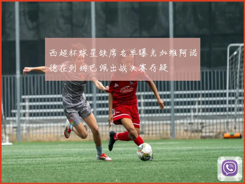 西超杯球星缺席名单曝光加维阿诺德在列姆巴佩出战决赛存疑