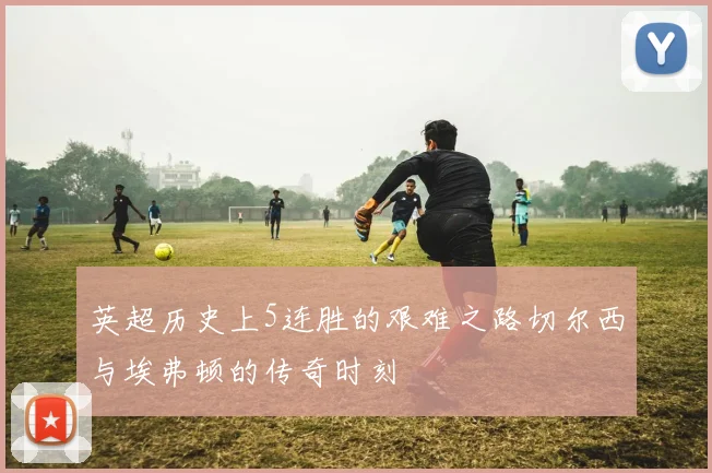 英超历史上5连胜的艰难之路切尔西与埃弗顿的传奇时刻