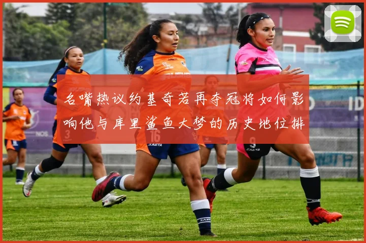 名嘴热议约基奇若再夺冠将如何影响他与库里鲨鱼大梦的历史地位排名