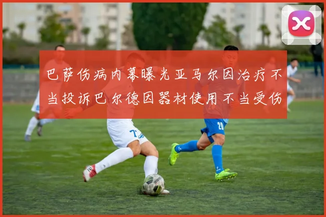 巴萨伤病内幕曝光亚马尔因治疗不当投诉巴尔德因器材使用不当受伤
