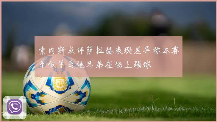 索内斯点评萨拉赫表现差异称本赛季似乎是他兄弟在场上踢球