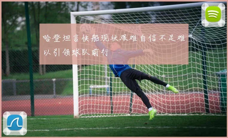 哈登坦言快船现状艰难自信不足难以引领球队前行