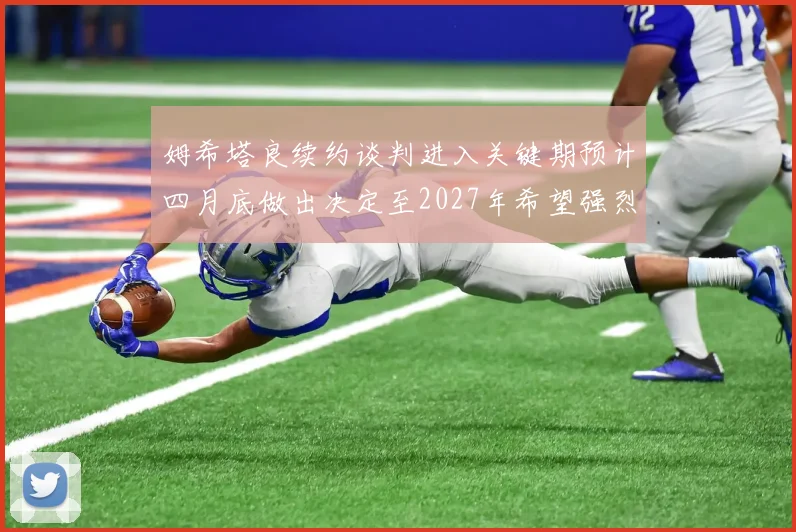 姆希塔良续约谈判进入关键期预计四月底做出决定至2027年希望强烈