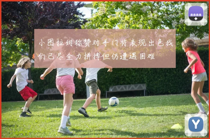 小图拉姆称赞对手门将表现出色我们已尽全力拼搏但仍遭遇困难