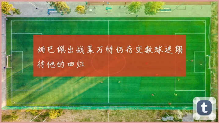 姆巴佩出战莱万特仍存变数球迷期待他的回归