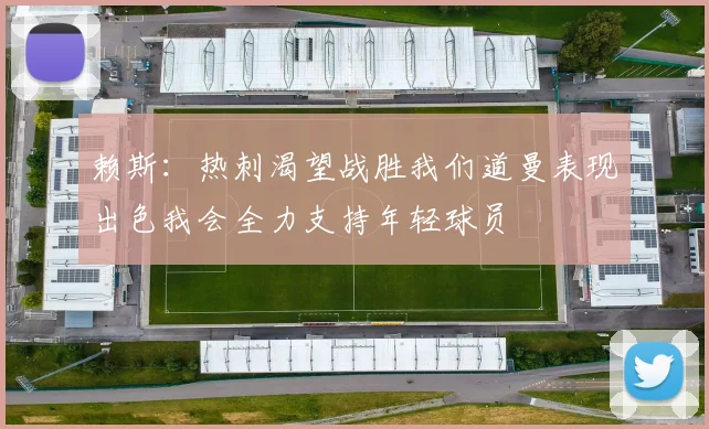 赖斯：热刺渴望战胜我们道曼表现出色我会全力支持年轻球员