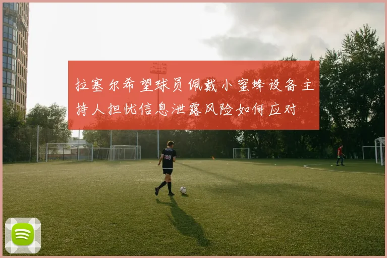 拉塞尔希望球员佩戴小蜜蜂设备主持人担忧信息泄露风险如何应对