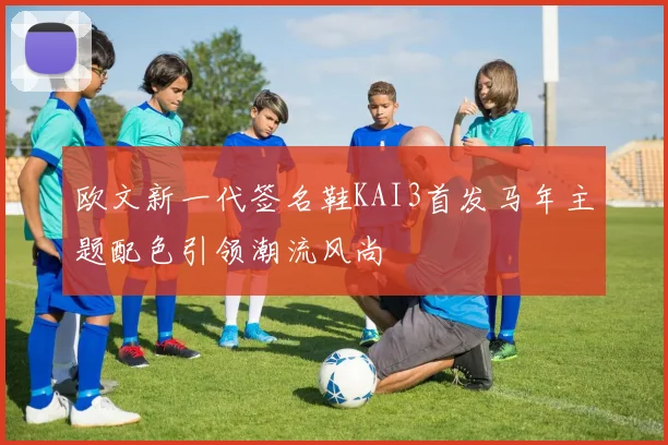 欧文新一代签名鞋KAI3首发马年主题配色引领潮流风尚