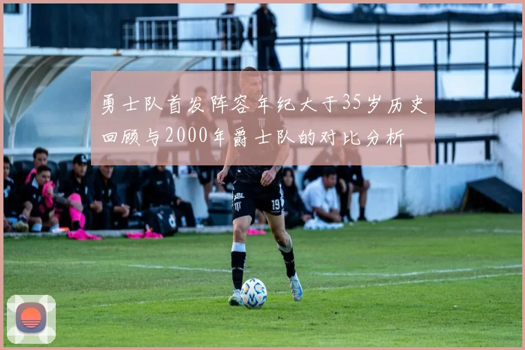 勇士队首发阵容年纪大于35岁历史回顾与2000年爵士队的对比分析