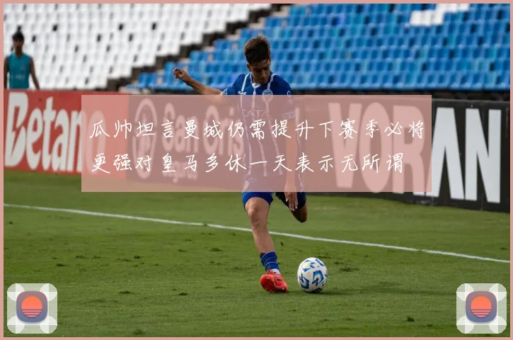 瓜帅坦言曼城仍需提升下赛季必将更强对皇马多休一天表示无所谓