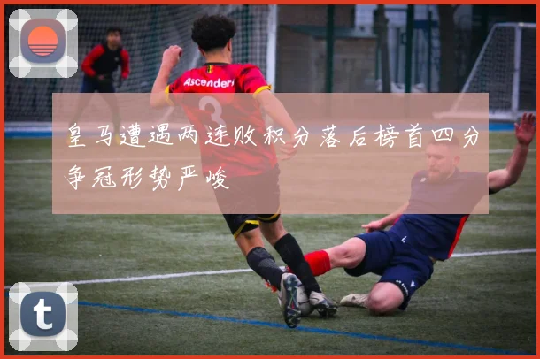 皇马遭遇两连败积分落后榜首四分争冠形势严峻