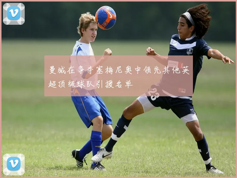 曼城在争夺塞梅尼奥中领先其他英超顶级球队引援名单