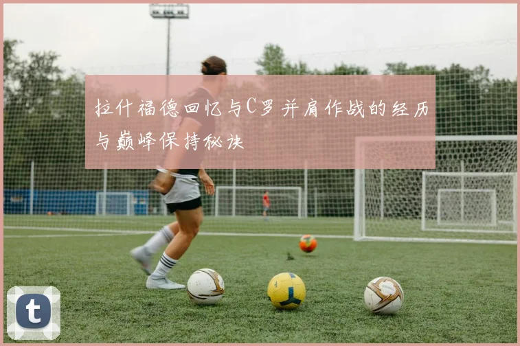 拉什福德回忆与C罗并肩作战的经历与巅峰保持秘诀