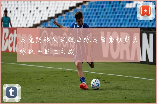 马竞防线失误致丢球马努桑切斯头球扳平旧主之战