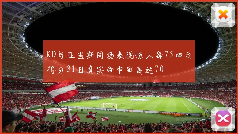 KD与亚当斯同场表现惊人每75回合得分31且真实命中率高达70