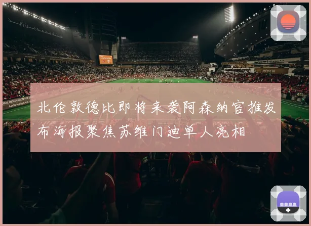 北伦敦德比即将来袭阿森纳官推发布海报聚焦苏维门迪单人亮相