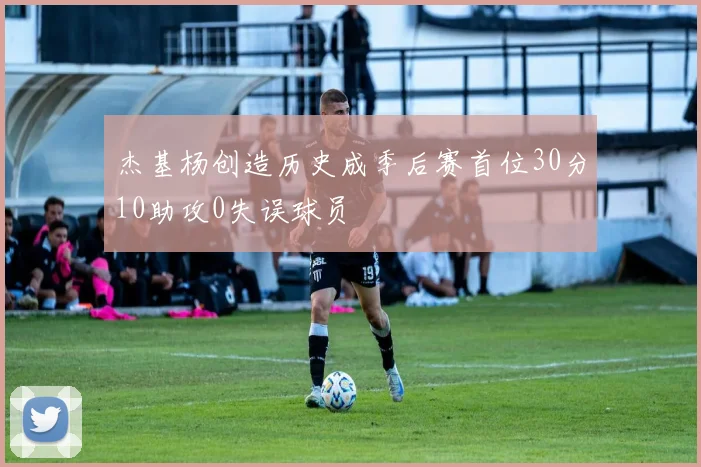 杰基杨创造历史成季后赛首位30分10助攻0失误球员