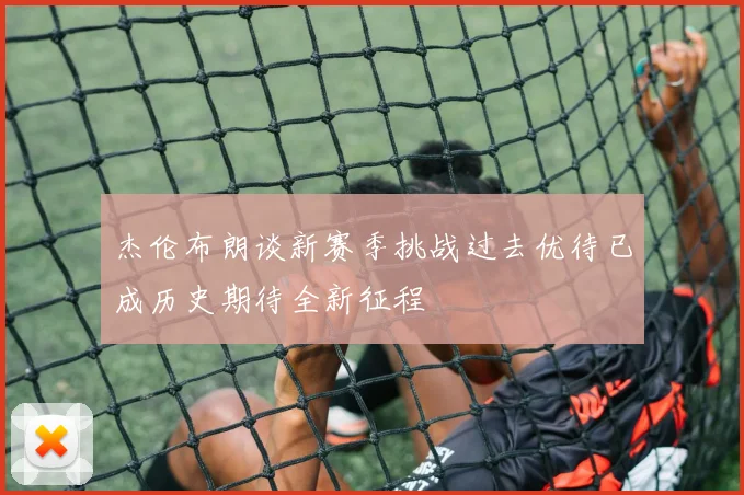 杰伦布朗谈新赛季挑战过去优待已成历史期待全新征程