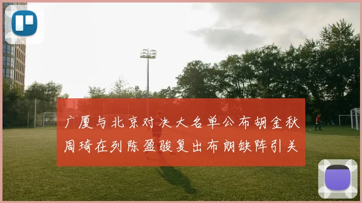 广厦与北京对决大名单公布胡金秋周琦在列陈盈骏复出布朗缺阵引关注
