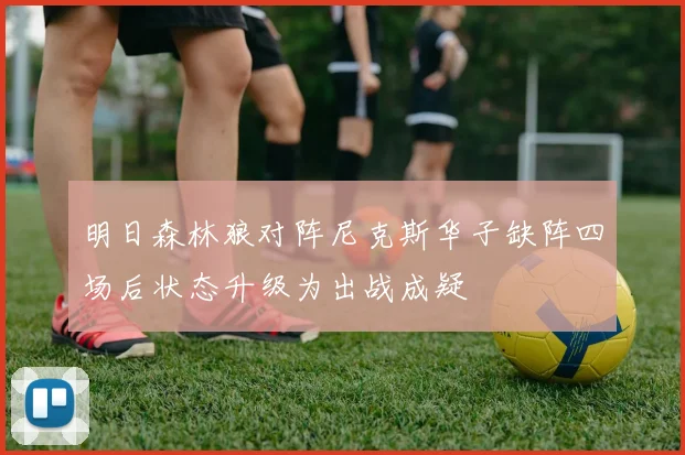 明日森林狼对阵尼克斯华子缺阵四场后状态升级为出战成疑