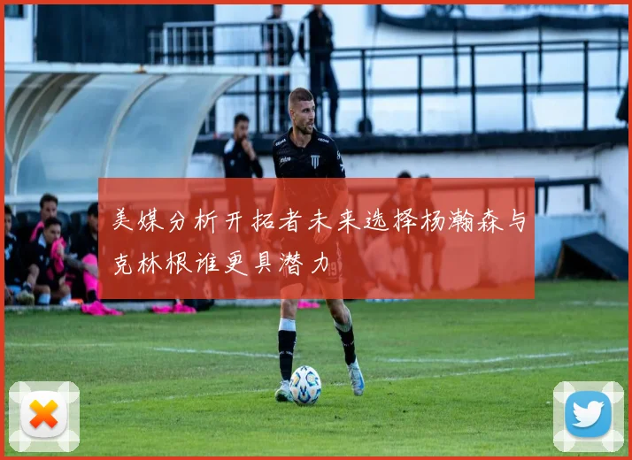 美媒分析开拓者未来选择杨瀚森与克林根谁更具潜力