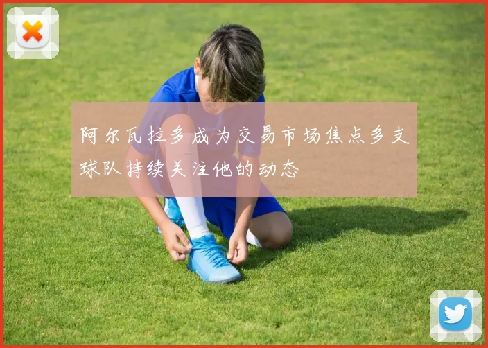 阿尔瓦拉多成为交易市场焦点多支球队持续关注他的动态