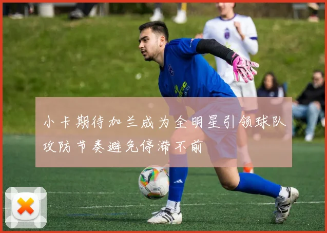 小卡期待加兰成为全明星引领球队攻防节奏避免停滞不前