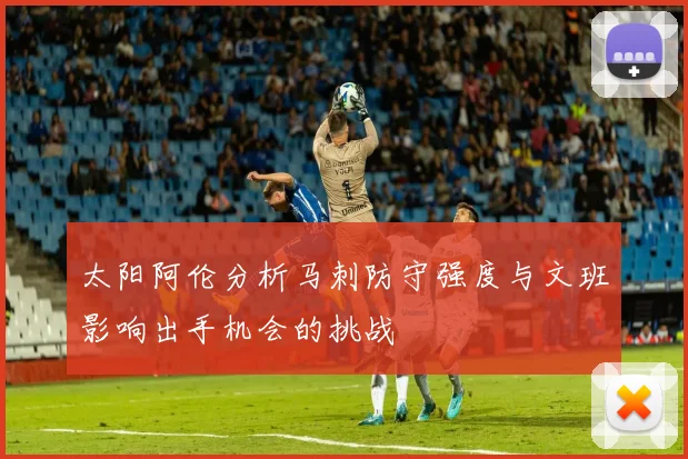 太阳阿伦分析马刺防守强度与文班影响出手机会的挑战