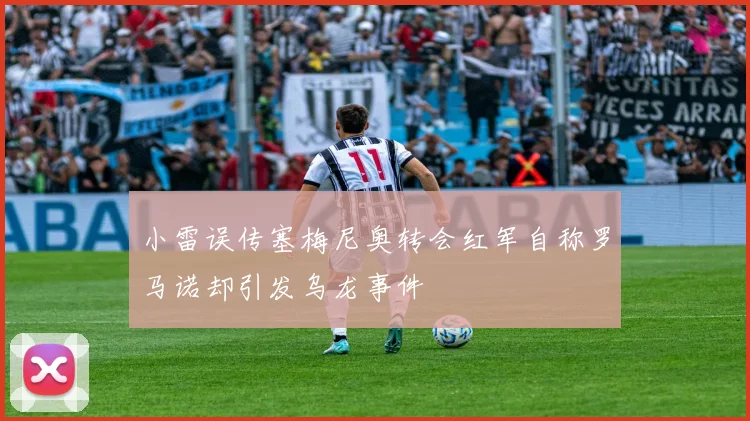 小雷误传塞梅尼奥转会红军自称罗马诺却引发乌龙事件