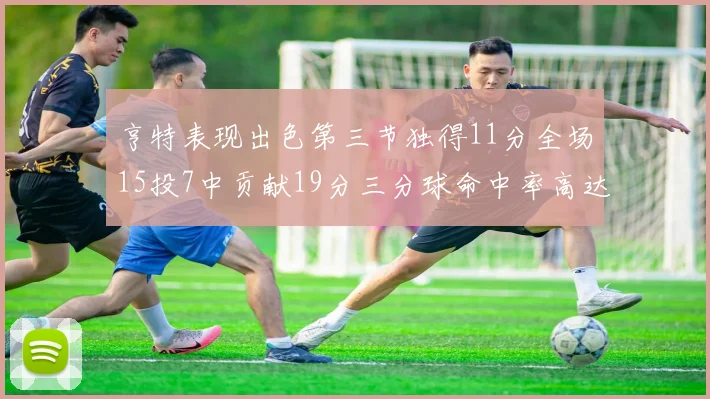 亨特表现出色第三节独得11分全场15投7中贡献19分三分球命中率高达375