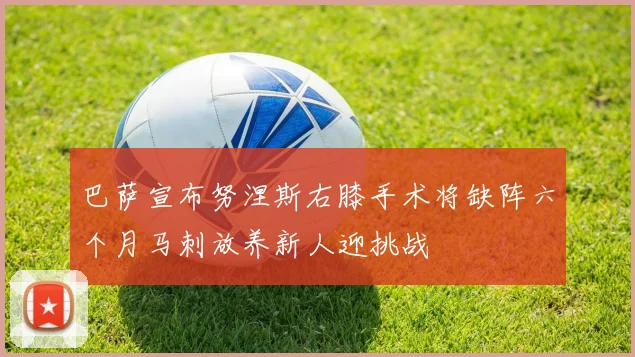 巴萨宣布努涅斯右膝手术将缺阵六个月马刺放养新人迎挑战