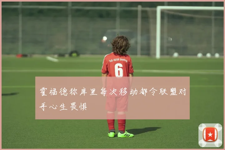 霍福德称库里每次移动都令联盟对手心生畏惧
