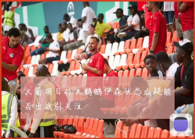 火箭明日对决鹈鹕伊森状态成疑能否出战引关注