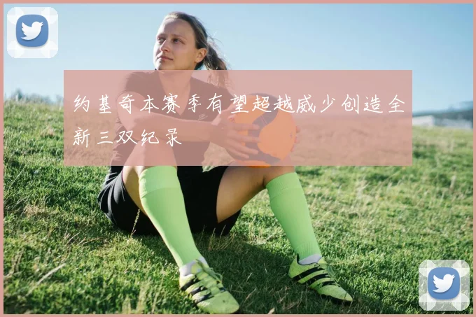 约基奇本赛季有望超越威少创造全新三双纪录
