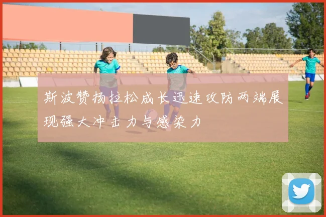 斯波赞扬拉松成长迅速攻防两端展现强大冲击力与感染力
