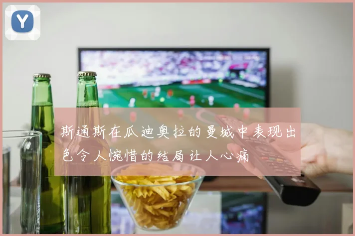 斯通斯在瓜迪奥拉的曼城中表现出色令人惋惜的结局让人心痛