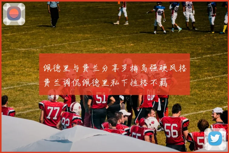 佩德里与费兰分享罗梅乌强硬风格费兰调侃佩德里私下性格不羁