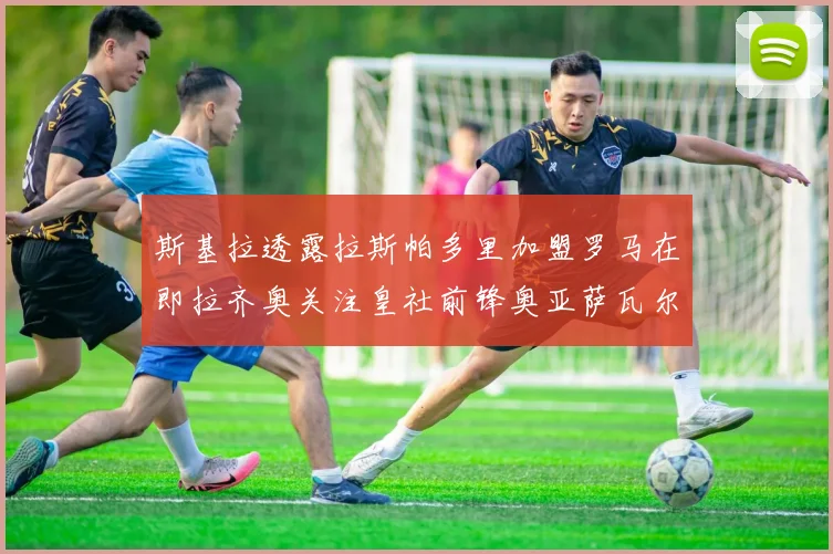 斯基拉透露拉斯帕多里加盟罗马在即拉齐奥关注皇社前锋奥亚萨瓦尔